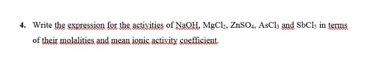 4. Write the expression for the activities of NaOH. MgCl2, ZnSO4, AsCl; and SbCls in terms
of their molalities and mean ionic activity coefficient.

