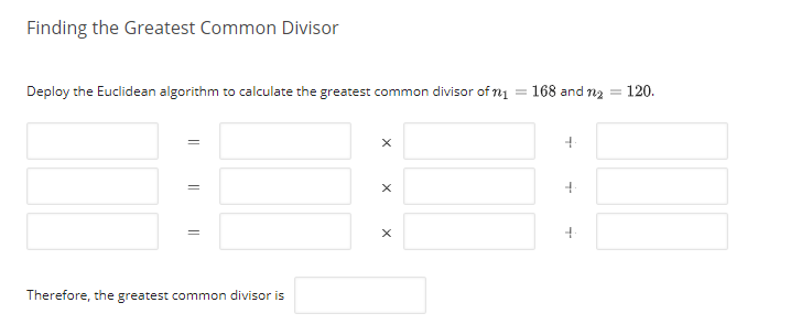 Finding the Greatest Common Divisor
Deploy the Euclidean algorithm to calculate the greatest common divisor of n1 = 168 and n2
120.
Therefore, the greatest common divisor is
||
