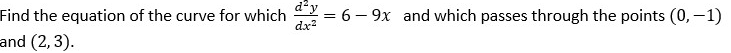 Find the equation of the curve for which = 6 – 9x and which passes through the points (0, –1)
dx?
and (2, 3).
