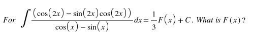 ( (cos (2r) – sin(2r)cos(2x))
cos (x) – sin(x)
For
xp-
(x) +C. What is F (x)?

