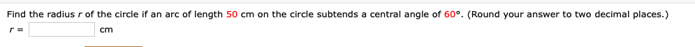 Find the radius r of the circle if an arc of length 50 cm on the circle subtends a central angle of 60°. (Round your answer to two decimal places.)
r =
cm
