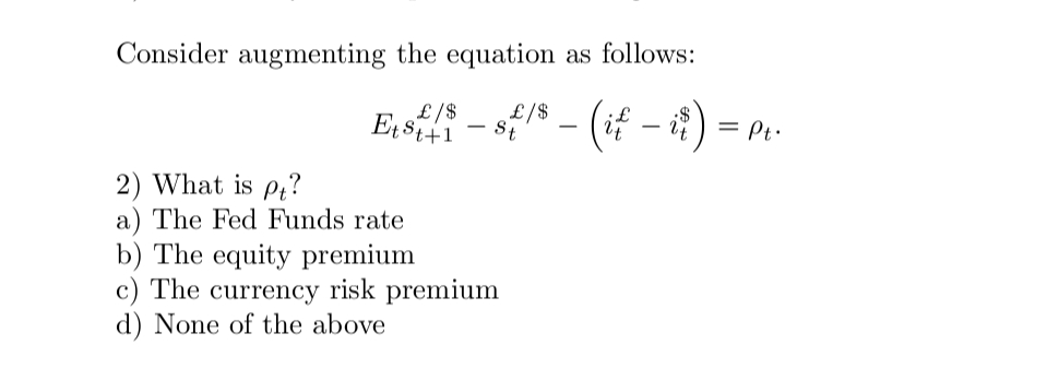 Consider augmenting the equation as follows:
£/$
Etst/i-sf/8 - (if - i)
£/$
st+1
St
2) What is pt?
a) The Fed Funds rate
b) The equity premium
c) The currency risk premium
d) None of the above
= Pt.