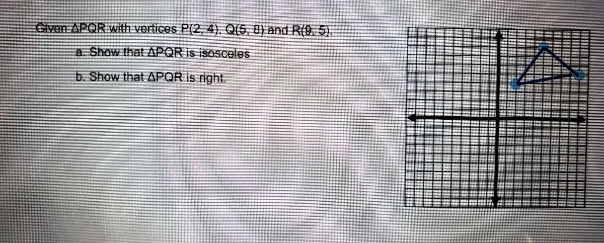 Given APQR with vertices P(2, 4), Q(5, 8) and R(9, 5).
a. Show that APOR is isosceles
b. Show that APOR is right.

