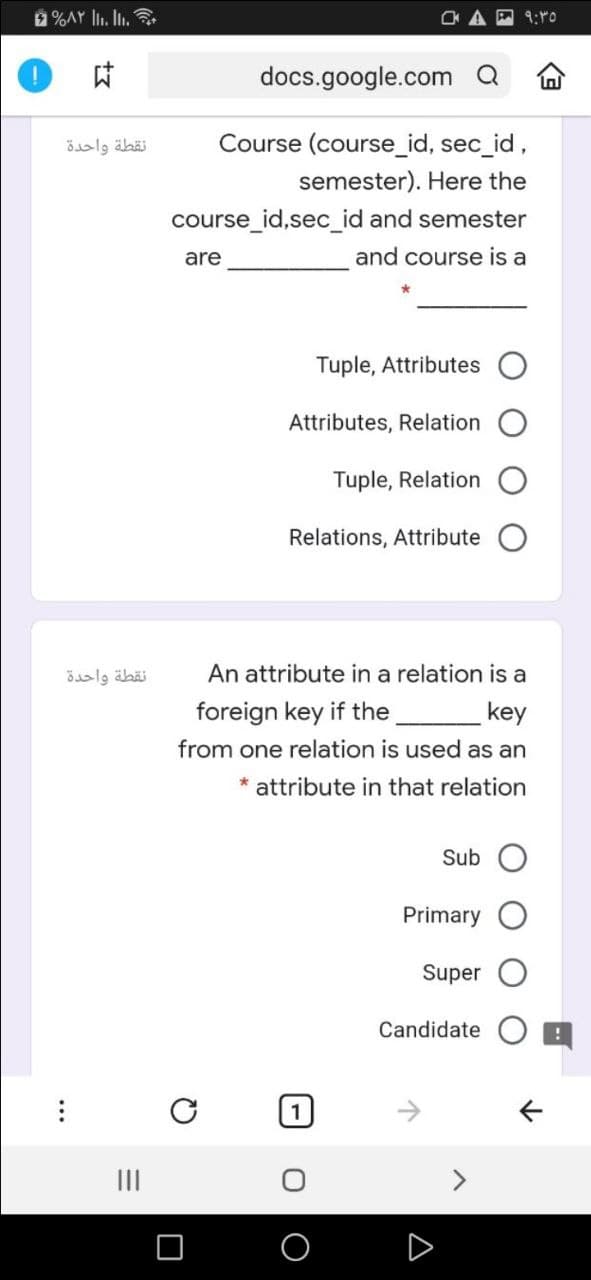 %AY lIı. In.
9:40
docs.google.com a
نقطة واحدة
Course (course_id, sec_id,
semester). Here the
course_id,sec_id and semester
are
and course is a
Tuple, Attributes
Attributes, Relation
Tuple, Relation
Relations, Attribute
نقطة واحدة
An attribute in a relation is a
foreign key if the
key
from one relation is used as an
* attribute in that relation
Sub
Primary
Super O
Candidate
II
...
