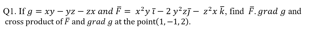 Q1. If g = xy - yz
cross product of F and
-
zx and F
x²yī − 2 y²zī – z²x k, find F. grad g and
grad g at the point(1,-1,2).
=