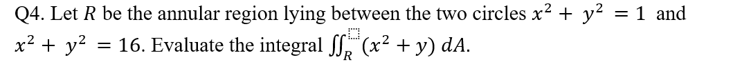 Q4. Let R be the annular region lying between the two circles x² + y² = 1 and
x² + y² = 16. Evaluate the integral f (x² + y) dA.