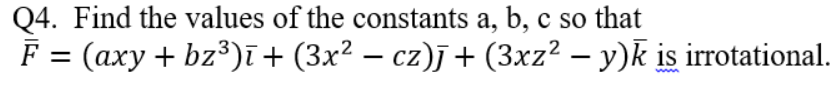 Q4. Find the values of the constants a, b, c so that
F = (axy + bz³)ī+ (3x² − cz)j + (3xz² − y)k is irrotational.
-
-