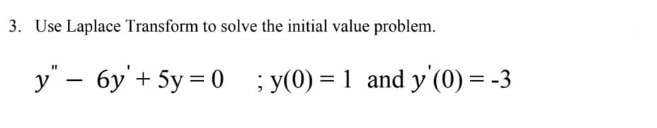 3. Use Laplace Transform to solve the initial value problem.
y" — 6y' +5y=0; y(0) = 1 and y'(0)
-
=-3