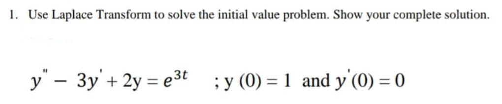 1. Use Laplace Transform to solve the initial value problem. Show your complete solution.
y" - 3y + 2y=e³t ;y (0) = 1 and y' (0) = 0