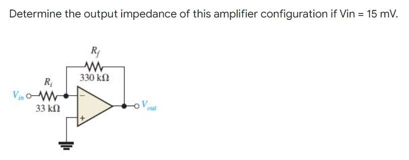 Determine the output impedance of this amplifier configuration if Vin = 15 mV.
Rf
330 ΚΩ
R₁
Vino-W
V
33 ΚΩ
out