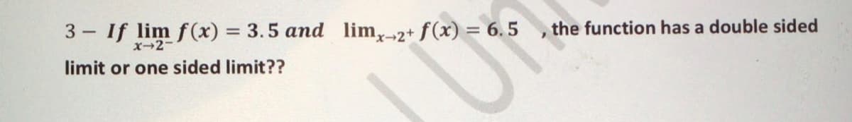 3 If lim f(x) = 3.5 and lim,-2+ f(x) = 6.5
the function has a double sided
X-2-
limit or one sided limit??
