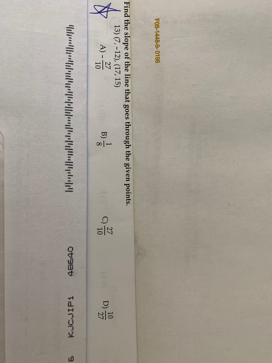 F08-1448-9-0198
Find the slope of the line that goes through the given points.
13) (7, –12), (17, 15)
B)
10
D) -
27
27
27
A) –
10
10
下IrorA
