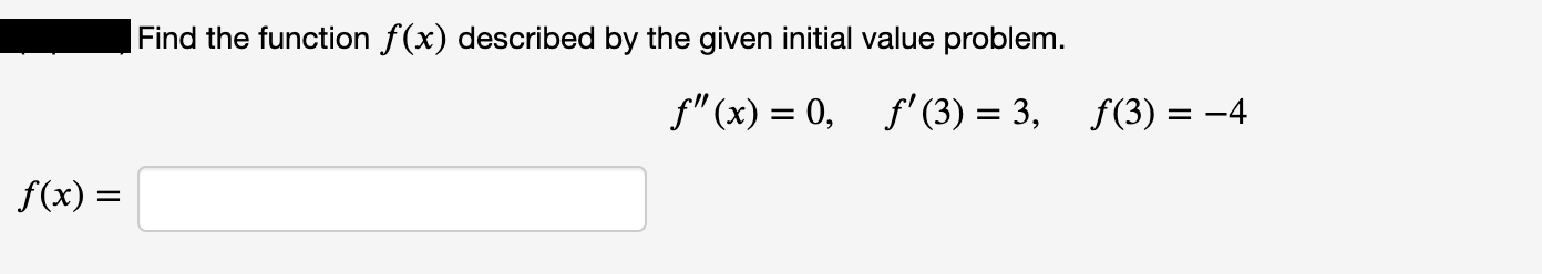 Find the function f(x) described by the given initial value problem.
f"(x) = 0, f' (3) = 3, f(3) = -4
%3D
f(x) =
