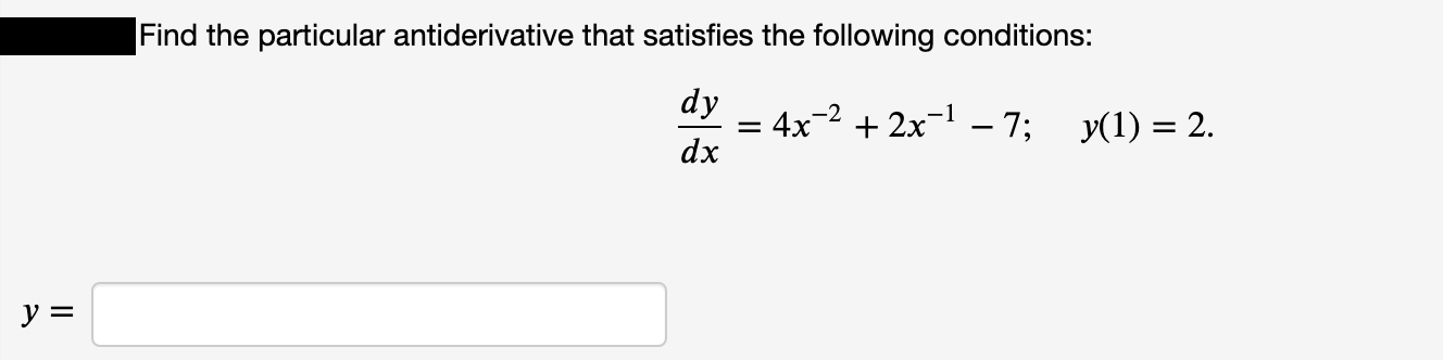 Find the particular antiderivative that satisfies the following conditions:
dy
4x-2 + 2x-1 – 7;
dx
y(1) = 2.
y =
