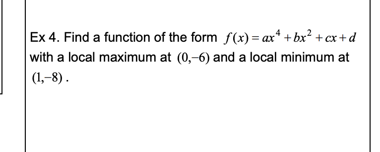 Ex 4. Find a function of the form f(x) = ax* +bx? + cx+d
ах
with a local maximum at (0,-6) and a local minimum at
(1,-8).
