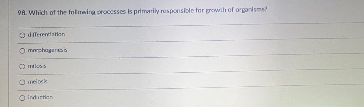 98. Which of the following processes is primarily responsible for growth of organisms?
differentiation
O morphogenesis
O mitosis
O meiosis
O induction
