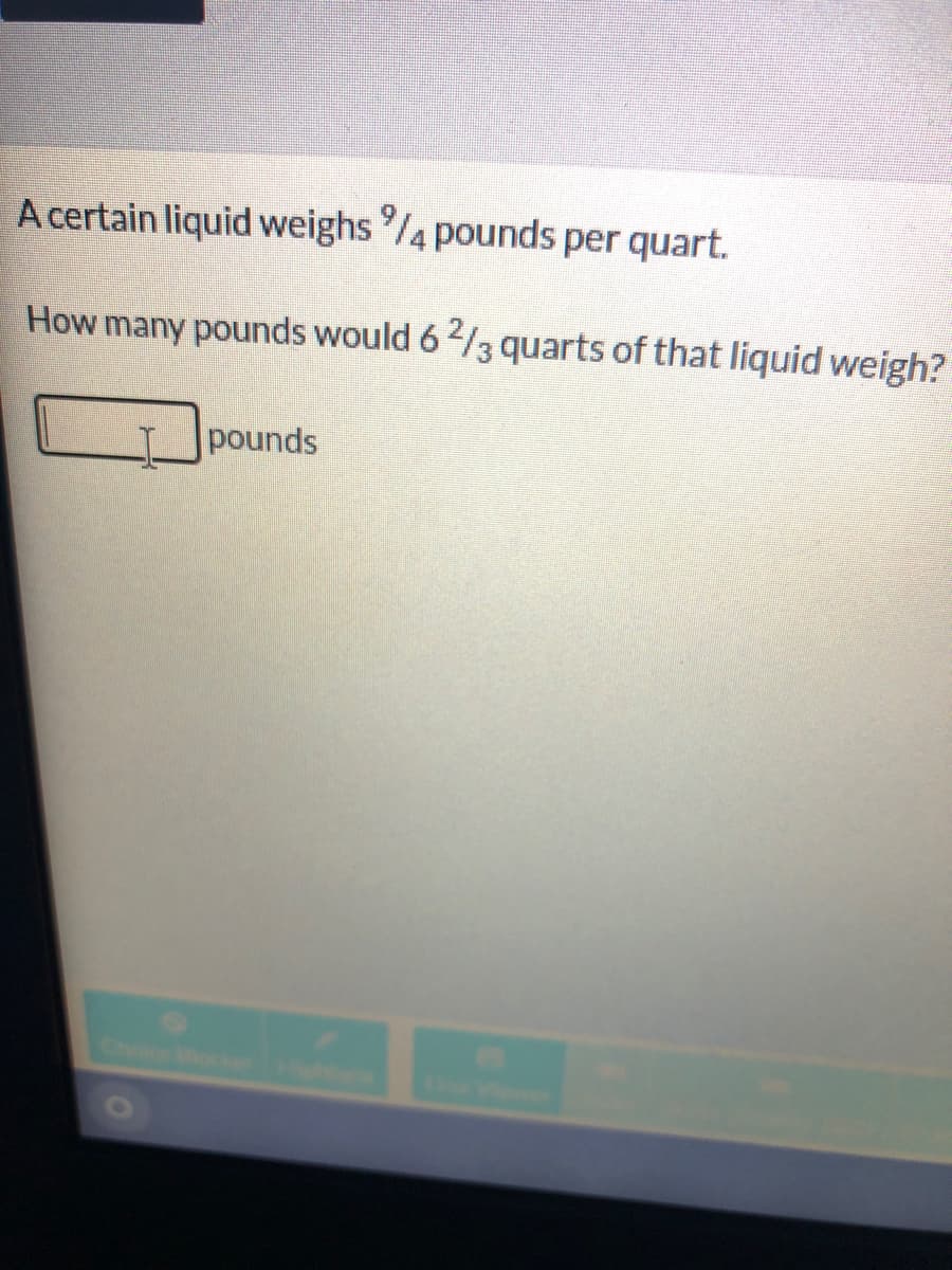 A certain liquid weighs /4 pounds per quart.
How
many pounds would 6/3 quarts of that liquid weigh?
pounds
Chcock

