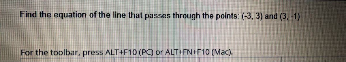 Find the equation of the line that passes through the points: (-3, 3) and (3, -1)
For the toolbar, press ALT+F10 (PC) or ALT+FN+F10 (Mac).
