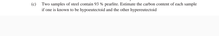 (c) Two samples of steel contain 93 % pearlite. Estimate the carbon content of each sample
if one is known to be hypoeutectoid and the other hypereutectoid
