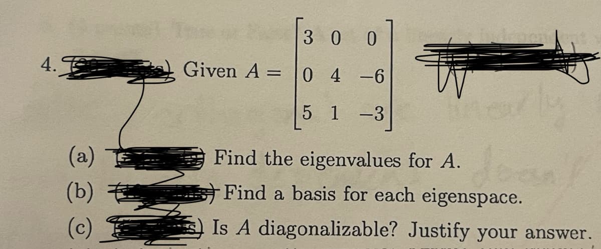 4.
(a)
(b)
(c)
300
Given A = 0
5
4 -6
1 -3
Find the eigenvalues for A.
Find a basis for each eigenspace.
Is A diagonalizable? Justify your answer.