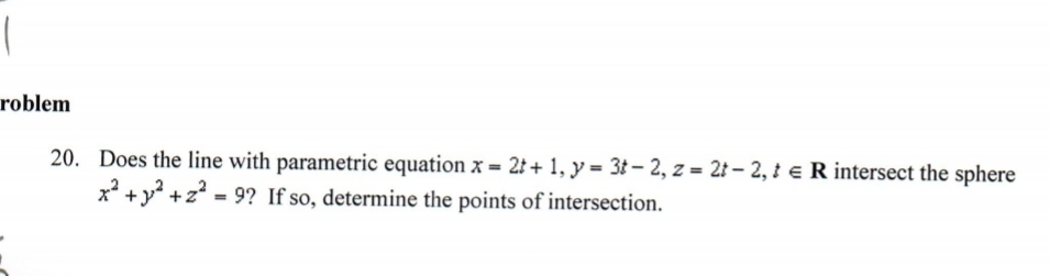 roblem
20. Does the line with parametric equation x = 21 + 1, y = 3t– 2, z = 2t – 2, i e R intersect the sphere
x* +y? +z?
= 9? If so, determine the points of intersection.
