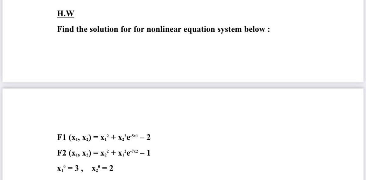 Н.W
Find the solution for for nonlinear equation system below :
F1 (x1, X2) = x, + x;'exl – 2
F2 (x1, X;) = x + x,'e"2 – 1
x," = 3, x," = 2
