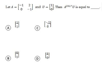 Let A =
(A)
=[2] and U-
=
= []. Then A2017U is equal to
-1
H
C
B
at
D
[3]