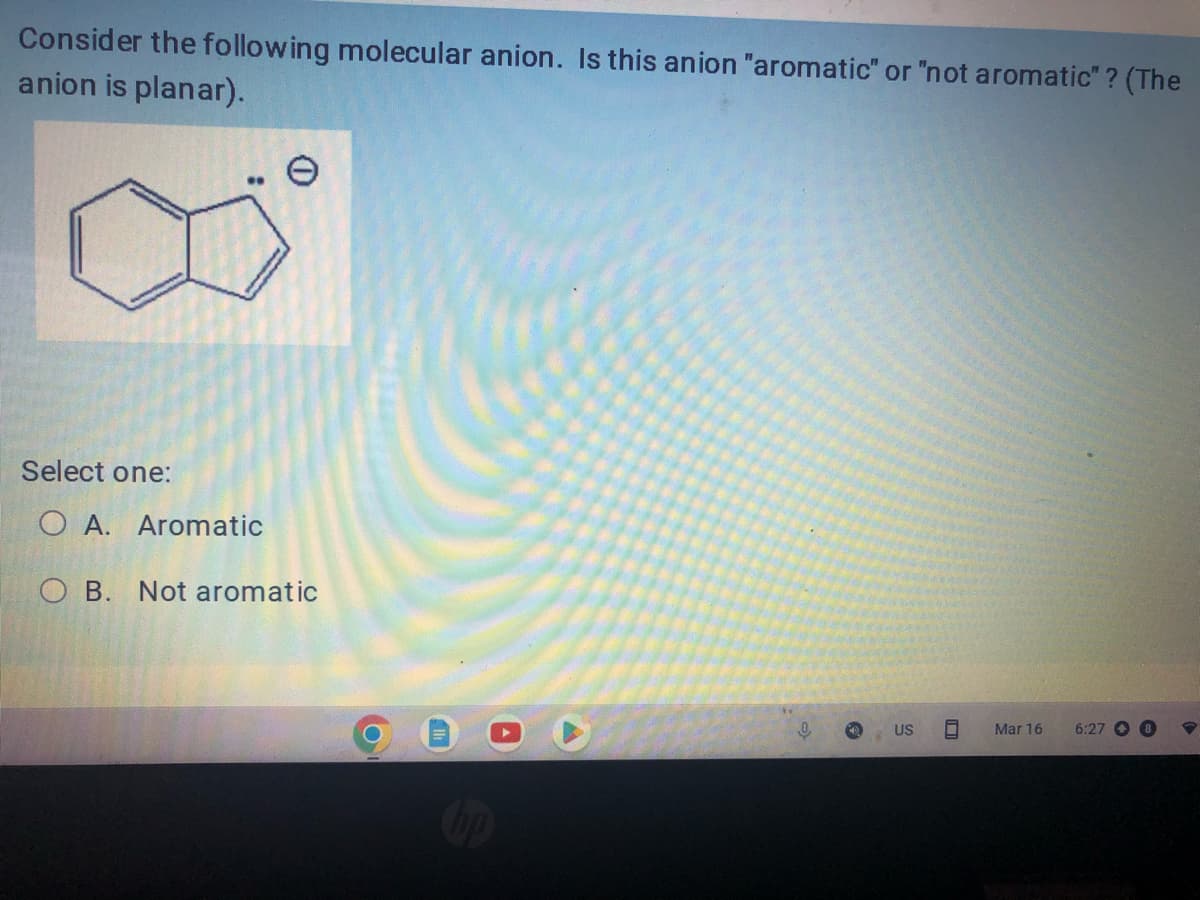 Consider the following molecular anion. Is this anion "aromatic" or "not aromatic"? (The
anion is planar).
Select one:
O A. Aromatic
OB. Not aromatic
Cop
US
☐
Mar 16
6:27