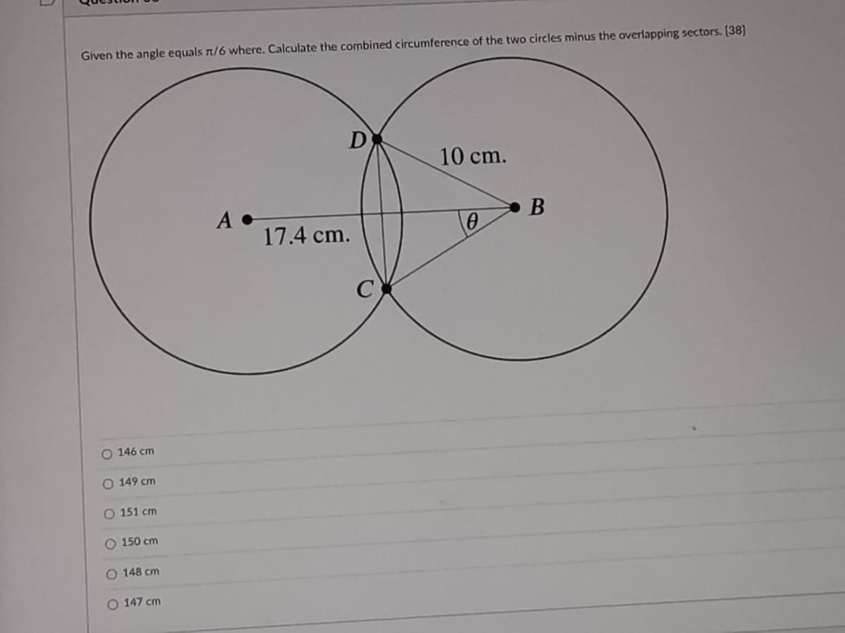 Given the angle equals n/6 where. Calculate the combined circumference of the two circles minus the overlapping sectors. [38]
D
10 cm.
В
17.4 cm.
O 146 cm
O 149 cm
O 151 cm
O 150 cm
O 148 cm
O 147 cm
