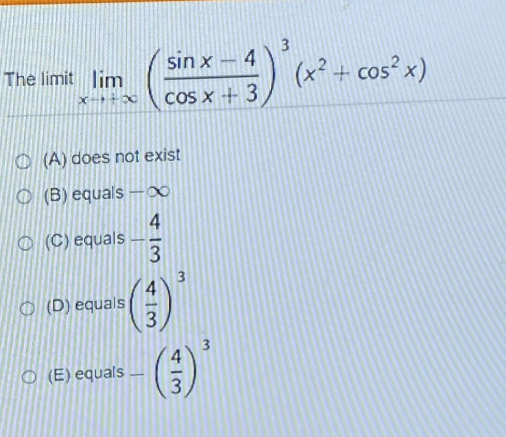 The limit lim
sin x - 4
cos x + 3
O
(A) does not exist
O(B) equals -∞
(C) equals
(D) equals
O(E) equals
8 +13 +IM
4
(3)
3
413
3
یا
3
(x² + cos²x)