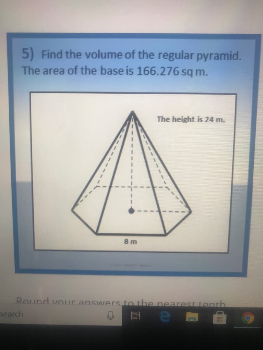 5) Find the volume of the regular pyramid.
The area of the base is 166.276 sq m.
The height is 24 m.
8 m
Round vour answers to the nearest tenth
search
