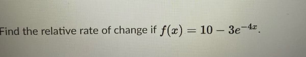 Find the relative rate of change if f(x) = 10 – 3e-4z.
