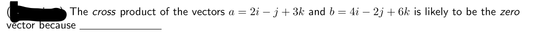 The cross product of the vectors a = 2i – j + 3k and b = 4i – 2j + 6k is likely to be the zero
vector because
