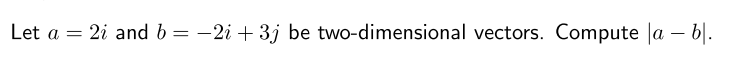 Let a = 2i and b = -2i + 3j be two-dimensional vectors. Compute la – b|.
