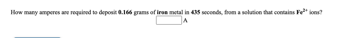 How many amperes are required to deposit 0.166 grams of iron metal in 435 seconds, from a solution that contains Fe2+ ions?
A
