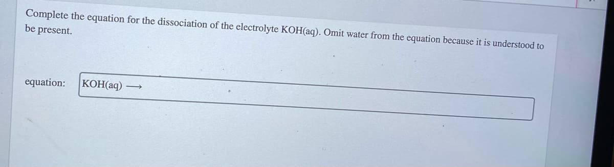 Complete the equation for the dissociation of the electrolyte KOH(aq). Omit water from the equation because it is understood to
be present.
equation:
КОНаq) —
