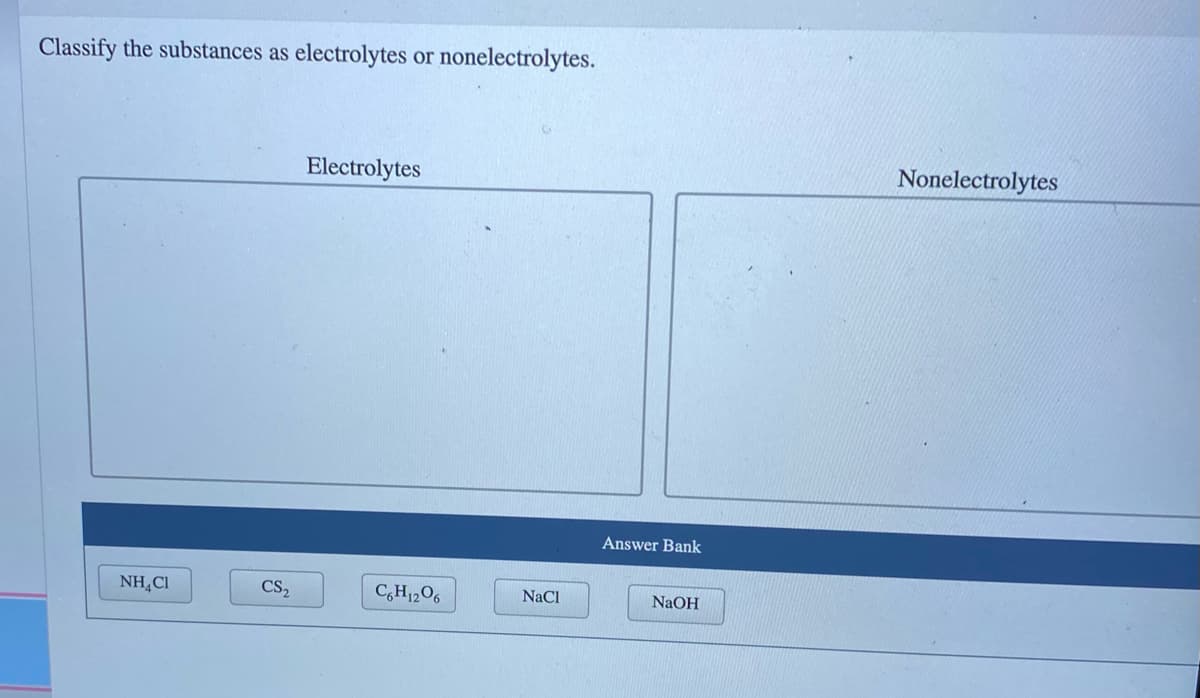 Classify the substances as
electrolytes
or nonelectrolytes.
Electrolytes
Nonelectrolytes
Answer Bank
NH,CI
CS2
C,H12O6
NaCl
NaOH
