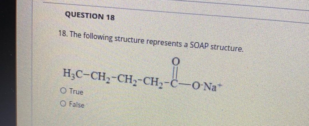 QUESTION 18
18. The following structure represents a SOAP structure.
H;C-CH2-CH,-CH,-C-O Na
O True
O False
