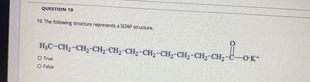 QUESTION 19
19. The following structure represents a SOAP structure.
H3C-CH2-CH2-CH2-CH2-CH2-CH,-CH,-CH,-CH,-CH,
-C-OK+
О True
O False
