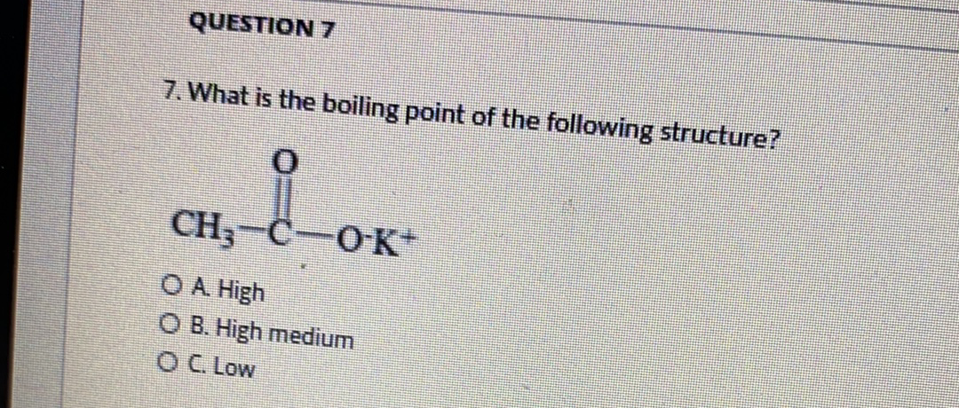 QUESTION 7
7. What is the boiling point of the following structure?
CH;-C-OK+
OA High
O B. High medium
OC. Low
