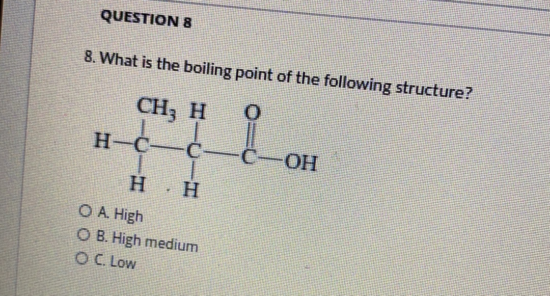 QUESTION 8
8. What is the boiling point of the following structure?
CH3 H
H-C-C-
C-OH
н. н
ОА High
O B. High medium
OC Low

