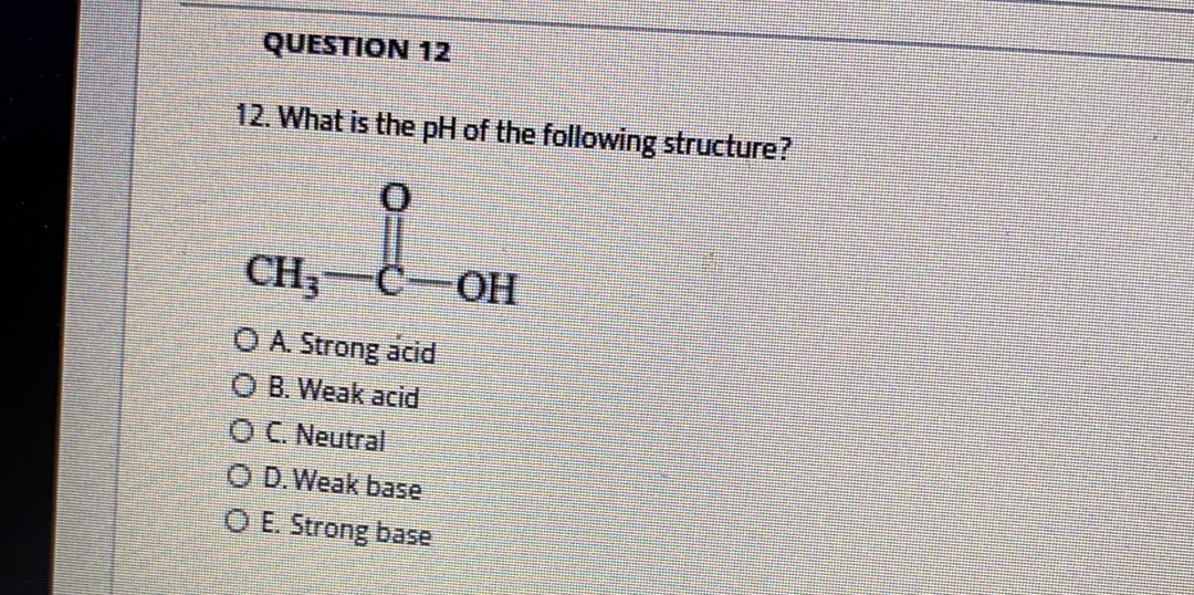 QUESTION 12
12. What is the pH of the following structure?
CH;-C-OH
O A. Strong acid
O B. Weak acid
OC. Neutral
O D.Weak base
O E. Strong base
