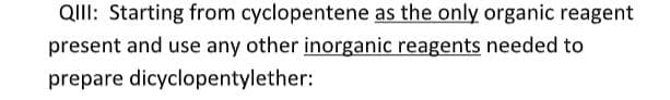 QIII: Starting from cyclopentene as the only organic reagent
present and use any other inorganic reagents needed to
prepare dicyclopentylether:
