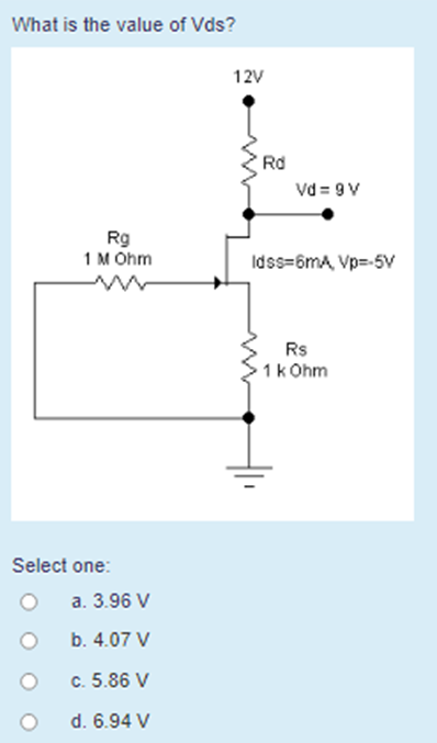 What is the value of Vds?
12V
Rd
Vd = 9 V
Rg
1 M Ohm
Idss=6mA, Vp=-5V
Rs
1k Ohm
Select one:
a. 3.96 V
b. 4.07 V
c. 5.86 V
d. 6.94 V
