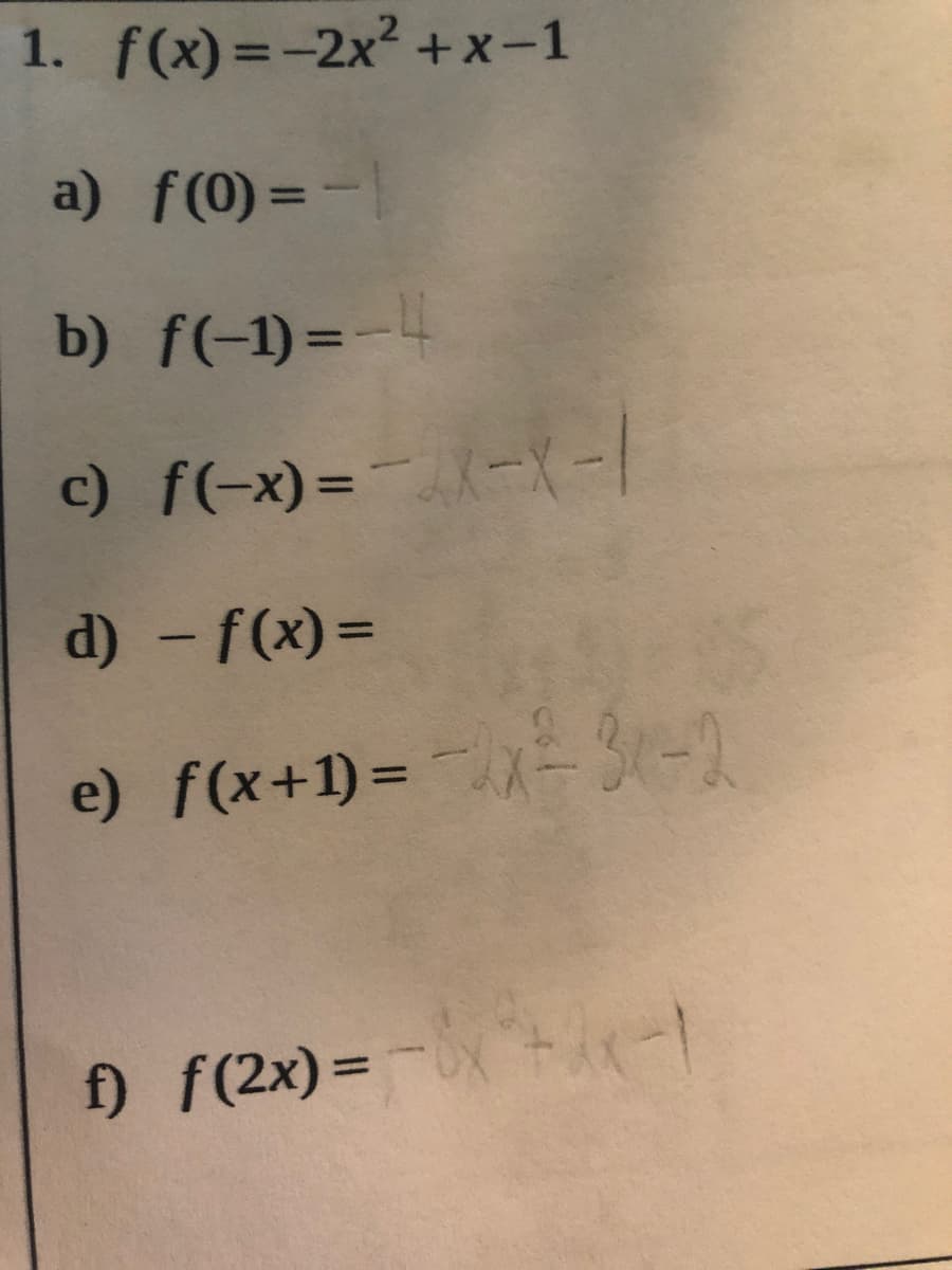 1. f(x) =-2x² +x-1
%3D
a) f(0) =-|
b) f(-1) =-
c) f(-x)=---/
%3D
d) - f(x) =
e) f(x+1)= 3-2
) f(2x) =- el
%3D
