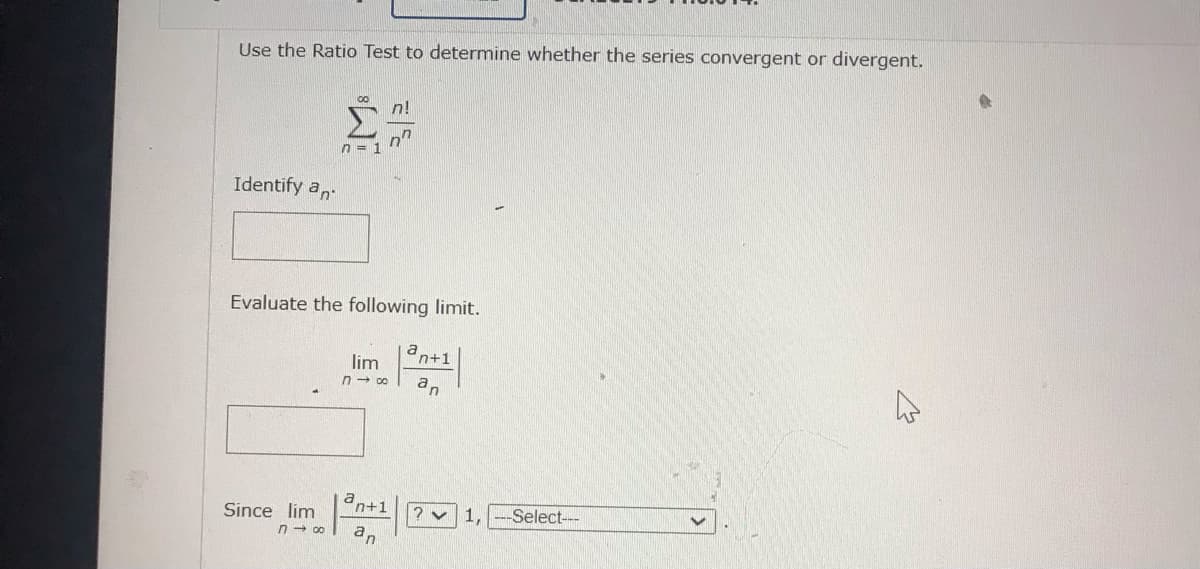 Use the Ratio Test to determine whether the series convergent or divergent.
Identify an
Σ
n = 1
n!
Since lim
n
Evaluate the following limit.
lim n+1
816
an
an+1
7-8 an
✓1,
-Select---
4