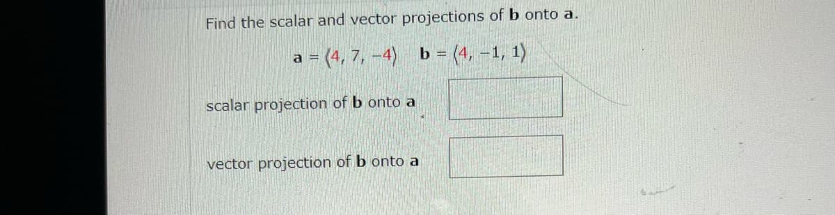 Find the scalar and vector projections of b onto a.
a = (4, 7, -4) b =(4,-1, 1)
scalar projection of b onto a
vector projection of b onto a