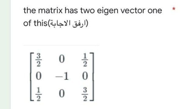 the matrix has two eigen vector one
(ارفق الاجابة)of this
3/2012
0
0-1
0
0
3
2