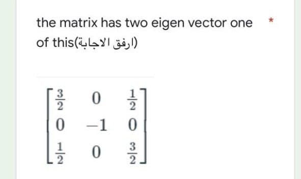 the matrix has two eigen vector one
(ارفق الاجابة)of this
0
1
0
-1 0
0
ته دا
2