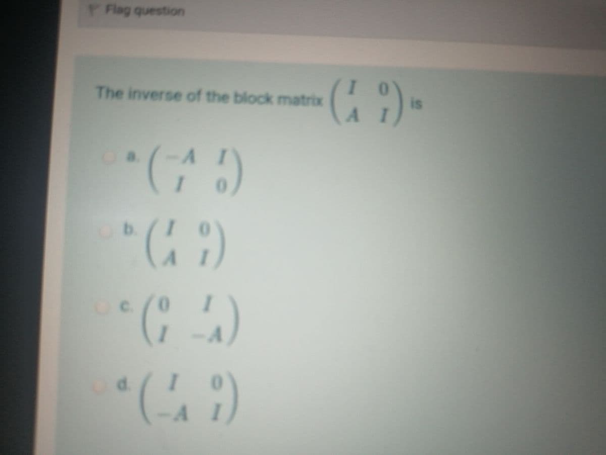 Flag question
The inverse of the block matrix
A.
0.
is
a.
-A
* )
Ob/
1
-A
:)
d.
-A
